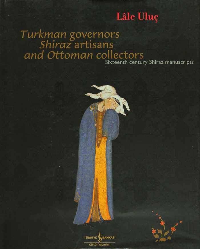 Turkman Governors Shiraz Artisans and Ottoman Collectors – Sixteenth Century Shiraz Manuscripts